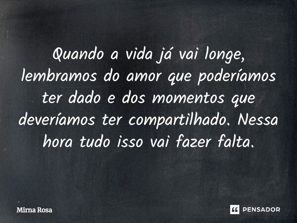 ⁠Quando a vida já vai longe, lembramos do amor que poderíamos ter dado e dos momentos que deveríamos ter compartilhado. Nessa hora tudo isso vai fazer falta.... Frase de Mirna Rosa.