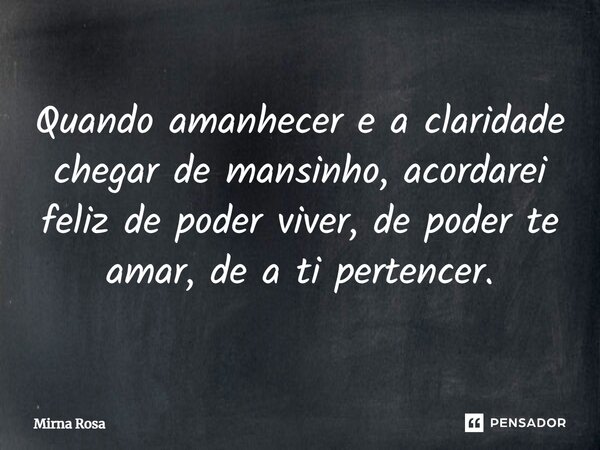 ⁠Quando amanhecer e a claridade chegar de mansinho, acordarei feliz de poder viver, de poder te amar, de a ti pertencer.... Frase de Mirna Rosa.