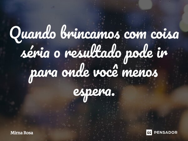 ⁠Quando brincamos com coisa séria o resultado pode ir para onde você menos espera.... Frase de Mirna Rosa.