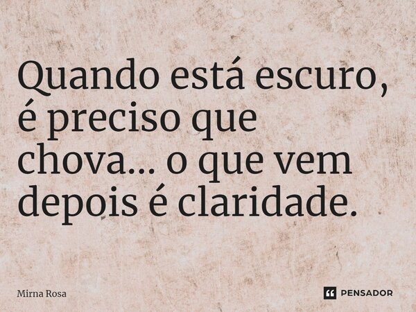⁠Quando está escuro, é preciso que chova... o que vem depois é claridade.... Frase de Mirna Rosa.