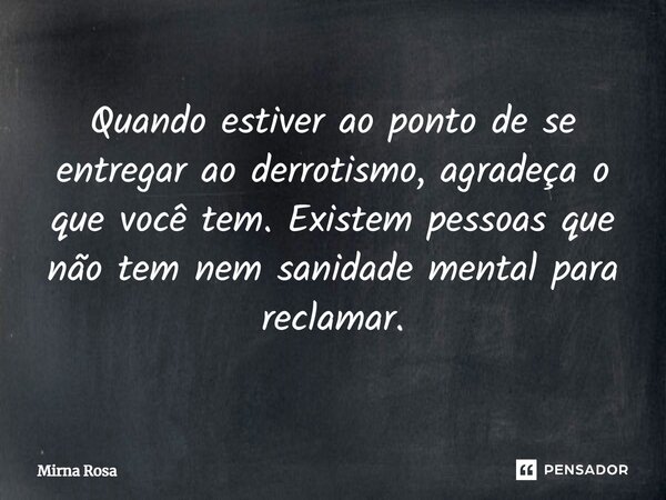 ⁠Quando estiver ao ponto de se entregar ao derrotismo, agradeça o que você tem. Existem pessoas que não tem nem sanidade mental para reclamar.... Frase de Mirna Rosa.