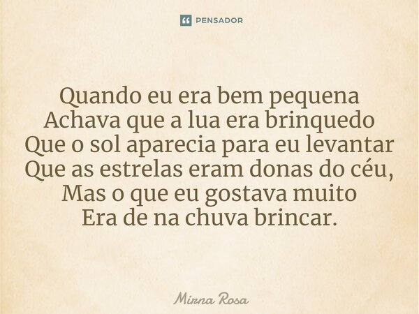 ⁠Quando eu era bem pequena Achava que a lua era brinquedo Que o sol aparecia para eu levantar Que as estrelas eram donas do céu, Mas o que eu gostava muito Era ... Frase de Mirna Rosa.