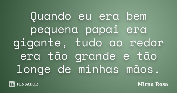 Quando eu era bem pequena papai era gigante, tudo ao redor era tão grande e tão longe de minhas mãos.... Frase de Mirna Rosa.