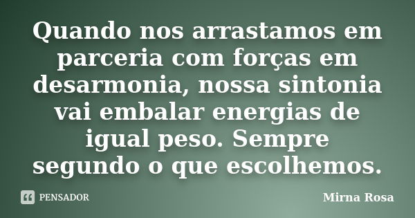 Quando nos arrastamos em parceria com forças em desarmonia, nossa sintonia vai embalar energias de igual peso. Sempre segundo o que escolhemos.... Frase de Mirna Rosa.