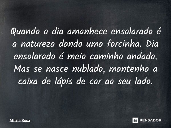 ⁠Quando o dia amanhece ensolarado é a natureza dando uma forcinha. Dia ensolarado é meio caminho andado. Mas se nasce nublado, mantenha a caixa de lápis de cor ... Frase de Mirna Rosa.