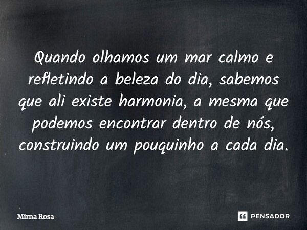 ⁠Quando olhamos um mar calmo e refletindo a beleza do dia, sabemos que ali existe harmonia, a mesma que podemos encontrar dentro de nós, construindo um pouquinh... Frase de Mirna Rosa.