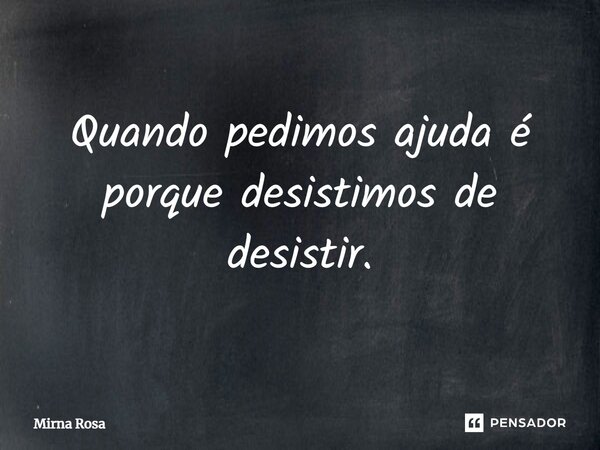⁠Quando pedimos ajuda é porque desistimos de desistir.... Frase de Mirna Rosa.