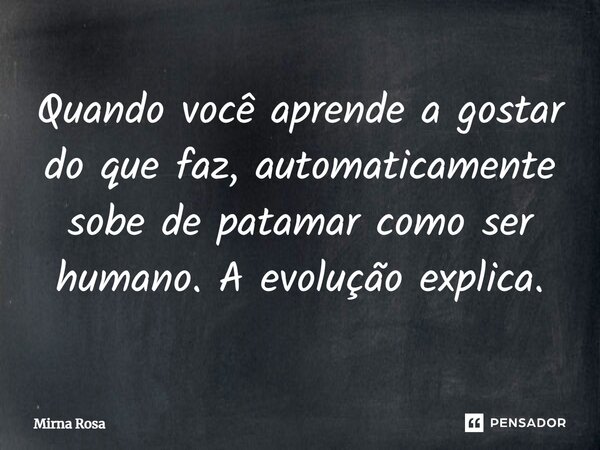 ⁠Quando você aprende a gostar do que faz, automaticamente sobe de patamar como ser humano. A evolução explica.... Frase de Mirna Rosa.