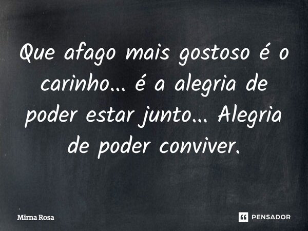 ⁠Que afago mais gostoso é o carinho... é a alegria de poder estar junto... Alegria de poder conviver.... Frase de Mirna Rosa.