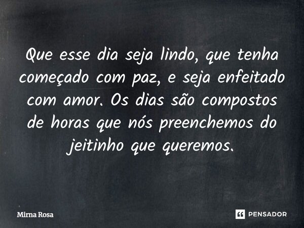 ⁠Que esse dia seja lindo, que tenha começado com paz, e seja enfeitado com amor. Os dias são compostos de horas que nós preenchemos do jeitinho que queremos.... Frase de Mirna Rosa.