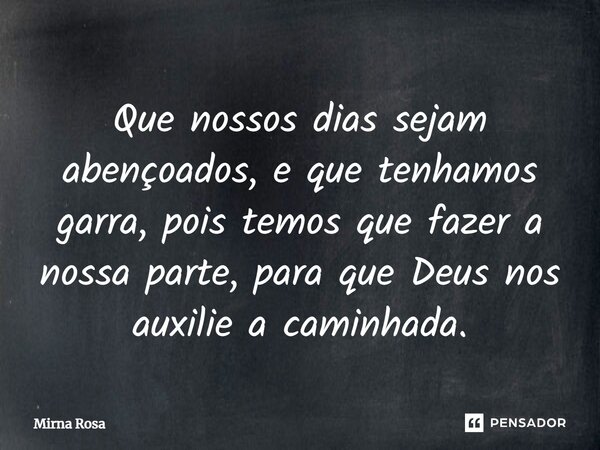 ⁠Que nossos dias sejam abençoados, e que tenhamos garra, pois temos que fazer a nossa parte, para que Deus nos auxilie a caminhada.... Frase de Mirna Rosa.