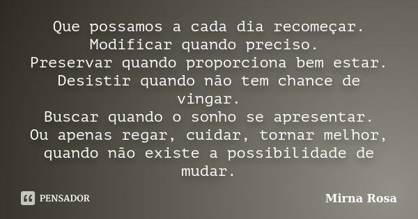 Que possamos a cada dia recomeçar. Modificar quando preciso. Preservar quando proporciona bem estar. Desistir quando não tem chance de vingar. Buscar quando o s... Frase de Mirna Rosa.