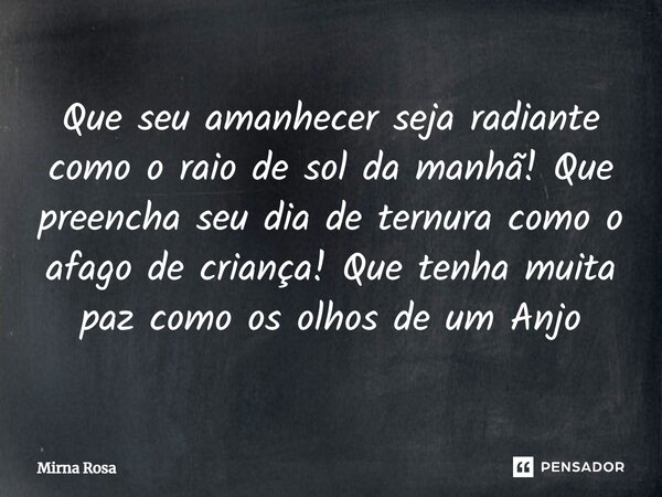 ⁠Que seu amanhecer seja radiante como o raio de sol da manhã! Que preencha seu dia de ternura como o afago de criança! Que tenha muita paz como os olhos de um A... Frase de Mirna Rosa.