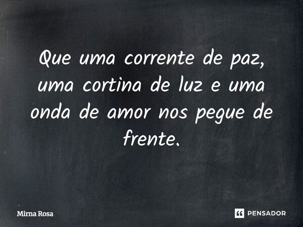 ⁠Que uma corrente de paz, uma cortina de luz e uma onda de amor nos pegue de frente.... Frase de Mirna Rosa.