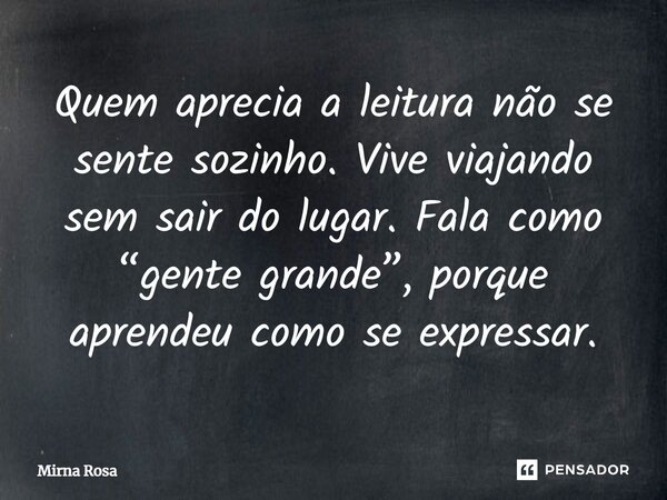 ⁠Quem aprecia a leitura não se sente sozinho. Vive viajando sem sair do lugar. Fala como “gente grande”, porque aprendeu como se expressar.... Frase de Mirna Rosa.