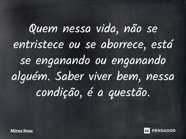 ⁠Quem nessa vida, não se entristece ou se aborrece, está se enganando ou enganando alguém. Saber viver bem, nessa condição, é a questão.... Frase de Mirna Rosa.