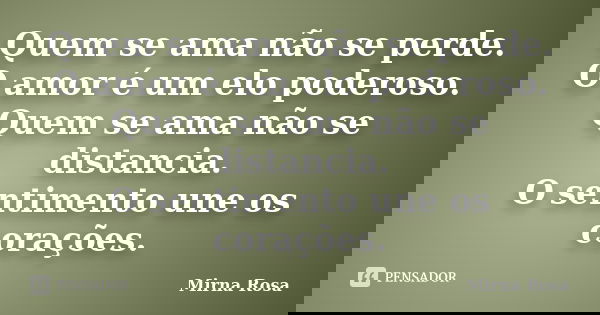 Quem se ama não se perde. O amor é um elo poderoso. Quem se ama não se distancia. O sentimento une os corações.... Frase de Mirna Rosa.