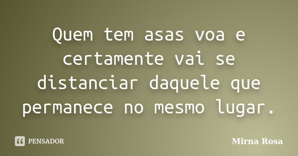 Quem tem asas voa e certamente vai se distanciar daquele que permanece no mesmo lugar.... Frase de Mirna Rosa.