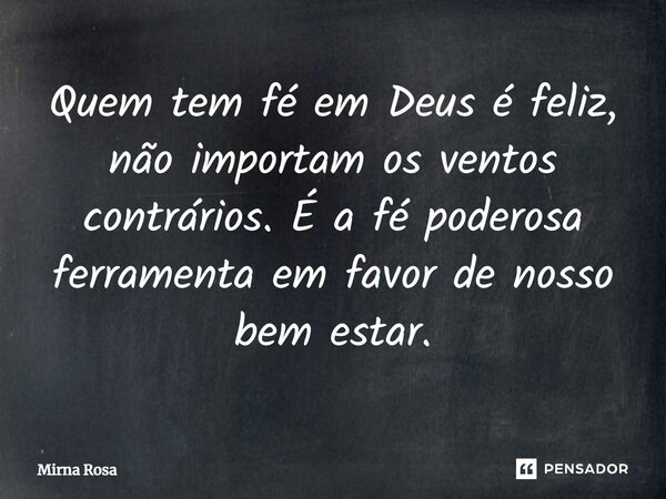 ⁠Quem tem fé em Deus é feliz, não importam os ventos contrários. É a fé poderosa ferramenta em favor de nosso bem estar.... Frase de Mirna Rosa.