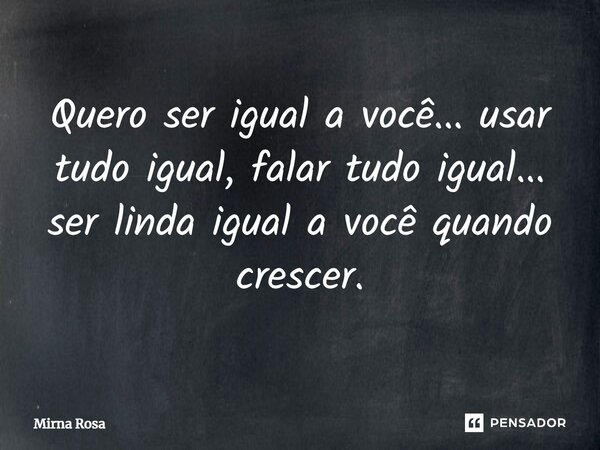 ⁠Quero ser igual a você... usar tudo igual, falar tudo igual... ser linda igual a você quando crescer.... Frase de Mirna Rosa.