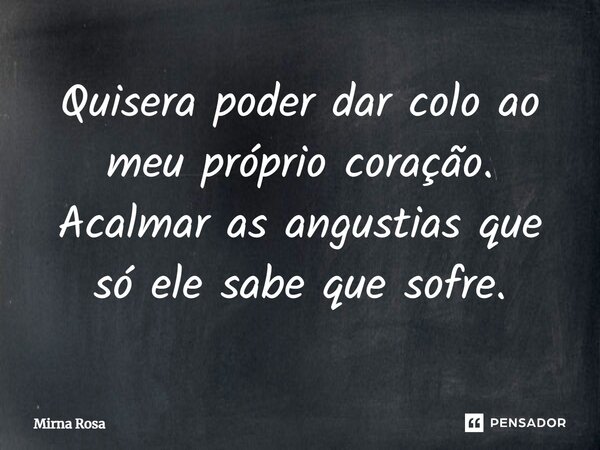 ⁠Quisera poder dar colo ao meu próprio coração. Acalmar as angustias que só ele sabe que sofre.... Frase de Mirna Rosa.