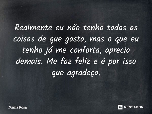 ⁠Realmente eu não tenho todas as coisas de que gosto, mas o que eu tenho já me conforta, aprecio demais. Me faz feliz e é por isso que agradeço.... Frase de Mirna Rosa.