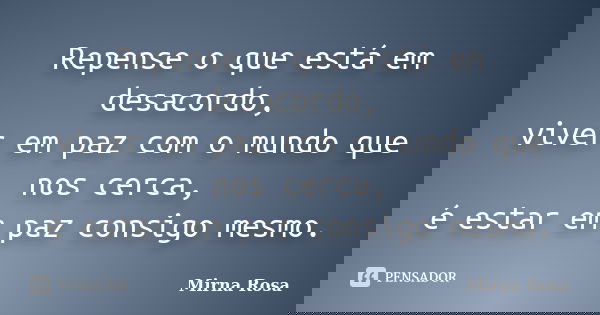 Repense o que está em desacordo, viver em paz com o mundo que nos cerca, é estar em paz consigo mesmo.... Frase de Mirna Rosa.