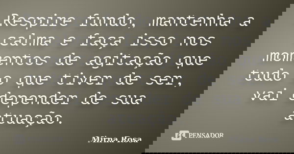 Respire fundo, mantenha a calma e faça isso nos momentos de agitação que tudo o que tiver de ser, vai depender de sua atuação.... Frase de Mirna Rosa.