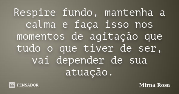 Respire fundo, mantenha a calma e faça isso nos momentos de agitação que tudo o que tiver de ser, vai depender de sua atuação.... Frase de Mirna Rosa.