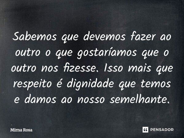 ⁠Sabemos que devemos fazer ao outro o que gostaríamos que o outro nos fizesse. Isso mais que respeito é dignidade que temos e damos ao nosso semelhante.... Frase de Mirna Rosa.