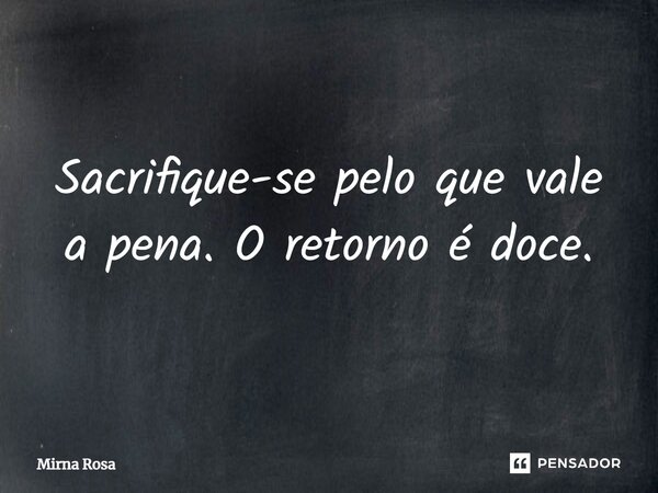 ⁠Sacrifique-se pelo que vale a pena. O retorno é doce.... Frase de Mirna Rosa.