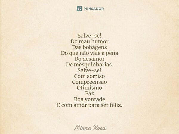 ⁠Salve-se! Do mau humor Das bobagens Do que não vale a pena Do desamor De mesquinharias. Salve-se! Com sorriso Compreensão Otimismo Paz Boa vontade E com amor p... Frase de Mirna Rosa.