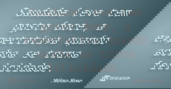 Saudade leve tem gosto doce, a expectativa quando acaba se torna felicidade.... Frase de Mirna Rosa.