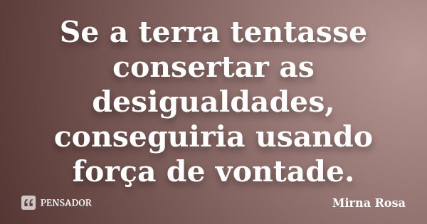 Se a terra tentasse consertar as desigualdades, conseguiria usando força de vontade.... Frase de Mirna Rosa.