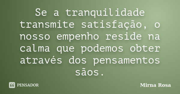 Se a tranquilidade transmite satisfação, o nosso empenho reside na calma que podemos obter através dos pensamentos sãos.... Frase de Mirna Rosa.