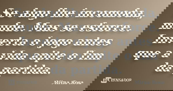 Se algo lhe incomoda, mude. Mas se esforce. Inverta o jogo antes que a vida apite o fim da partida.... Frase de Mirna Rosa.