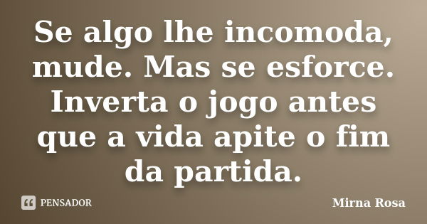 Se algo lhe incomoda, mude. Mas se esforce. Inverta o jogo antes que a vida apite o fim da partida.... Frase de Mirna Rosa.