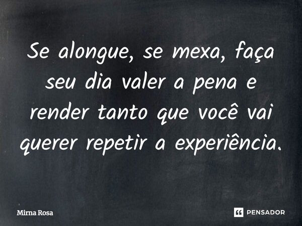 ⁠Se alongue, se mexa, faça seu dia valer a pena e render tanto que você vai querer repetir a experiência.... Frase de Mirna Rosa.