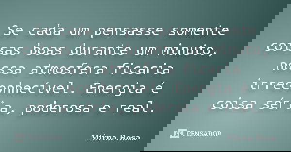 Se cada um pensasse somente coisas boas durante um minuto, nossa atmosfera ficaria irreconhecível. Energia é coisa séria, poderosa e real.... Frase de Mirna Rosa.