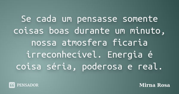 Se cada um pensasse somente coisas boas durante um minuto, nossa atmosfera ficaria irreconhecível. Energia é coisa séria, poderosa e real.... Frase de Mirna Rosa.