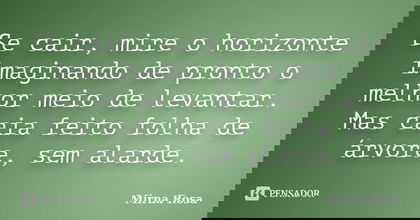 Se cair, mire o horizonte imaginando de pronto o melhor meio de levantar. Mas caia feito folha de árvore, sem alarde.... Frase de Mirna Rosa.