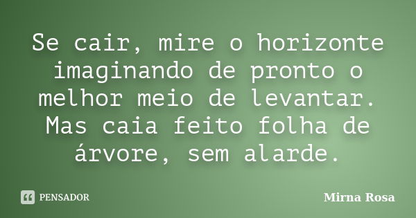 Se cair, mire o horizonte imaginando de pronto o melhor meio de levantar. Mas caia feito folha de árvore, sem alarde.... Frase de Mirna Rosa.