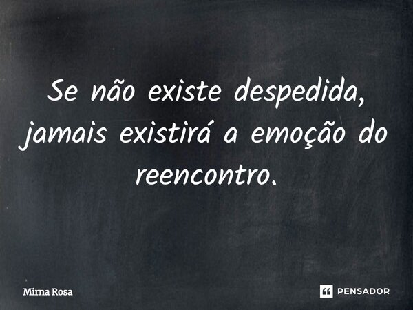 ⁠Se não existe despedida, jamais existirá a emoção do reencontro.... Frase de Mirna Rosa.