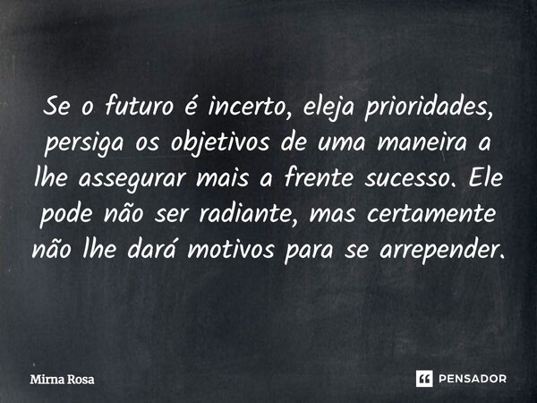 ⁠Se o futuro é incerto, eleja prioridades, persiga os objetivos de uma maneira a lhe assegurar mais a frente sucesso. Ele pode não ser radiante, mas certamente ... Frase de Mirna Rosa.