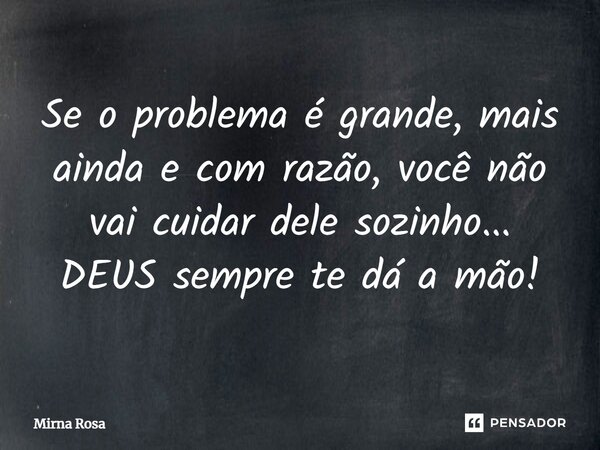 ⁠Se o problema é grande, mais ainda e com razão, você não vai cuidar dele sozinho... DEUS sempre te dá a mão!... Frase de Mirna Rosa.
