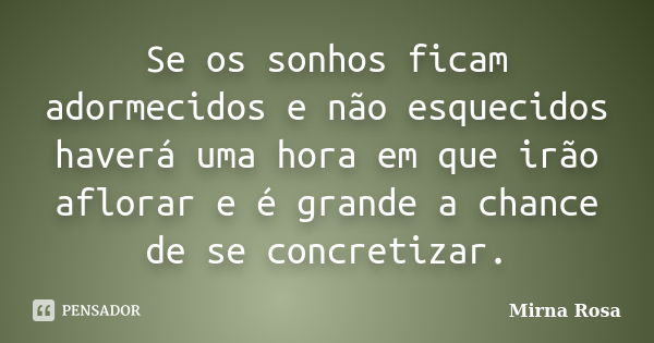 Se os sonhos ficam adormecidos e não esquecidos haverá uma hora em que irão aflorar e é grande a chance de se concretizar.... Frase de Mirna Rosa.