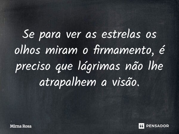 ⁠Se para ver as estrelas os olhos miram o firmamento, é preciso que lágrimas não lhe atrapalhem a visão.... Frase de Mirna Rosa.