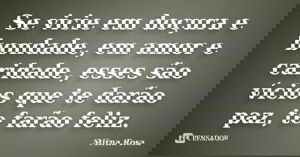 Se vicie em doçura e bondade, em amor e caridade, esses são vícios que te darão paz, te farão feliz.... Frase de Mirna Rosa.