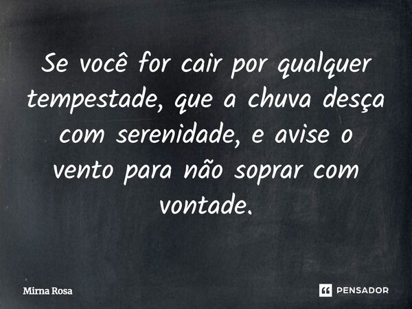 ⁠Se você for cair por qualquer tempestade, que a chuva desça com serenidade, e avise o vento para não soprar com vontade.... Frase de Mirna Rosa.