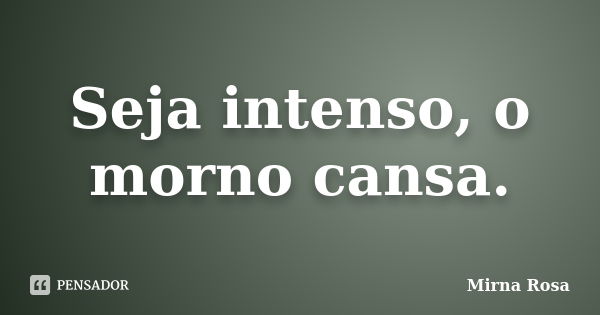 Seja intenso, o morno cansa.... Frase de Mirna Rosa.